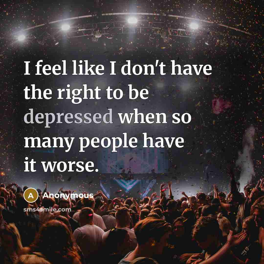 “I feel like I don't have the right to be depressed when so many people have it worse.” quote by Anonymous