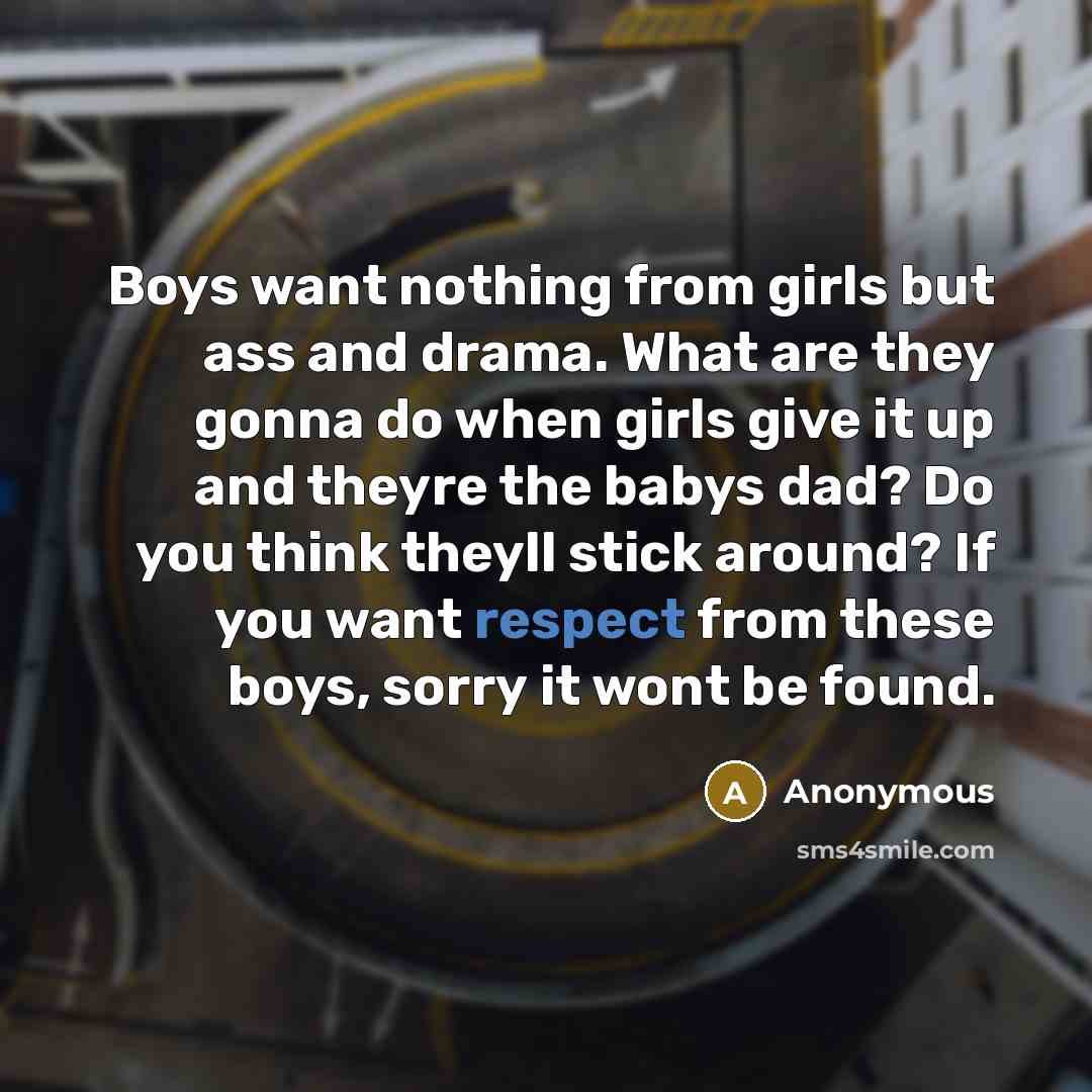 “Boys want nothing from girls but ass and drama. What are they gonna do when girls give it up and theyre the babys dad? Do you think theyll stick around? If you want respect from these boys, sorry it wont be found.” quote by Anonymous