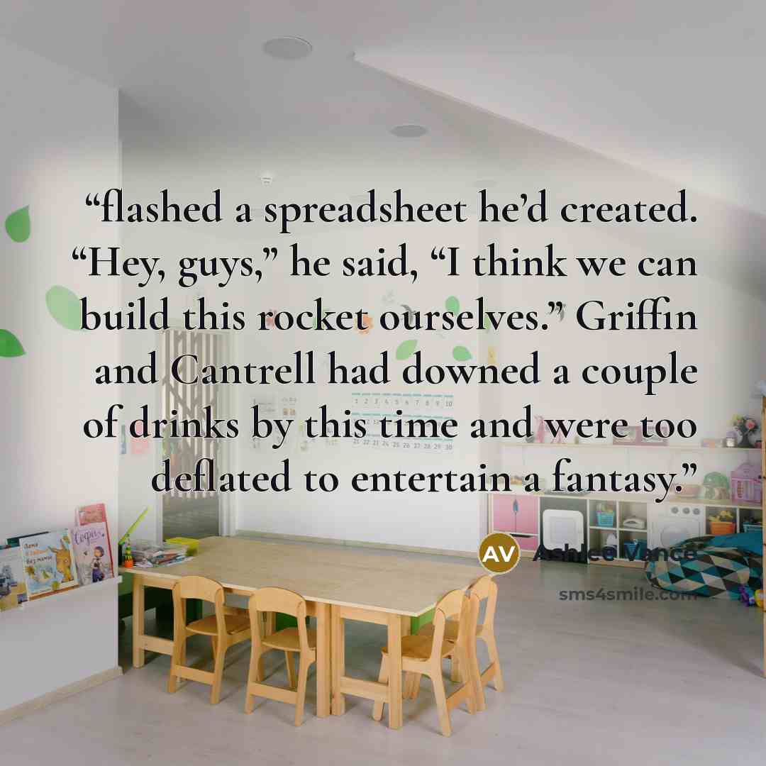 “flashed a spreadsheet he’d created. “Hey, guys,” he said, “I think we can build this rocket ourselves.” Griffin and Cantrell had downed a couple of drinks by this time and were too deflated to entertain a fantasy.” quote by Ashlee Vance
