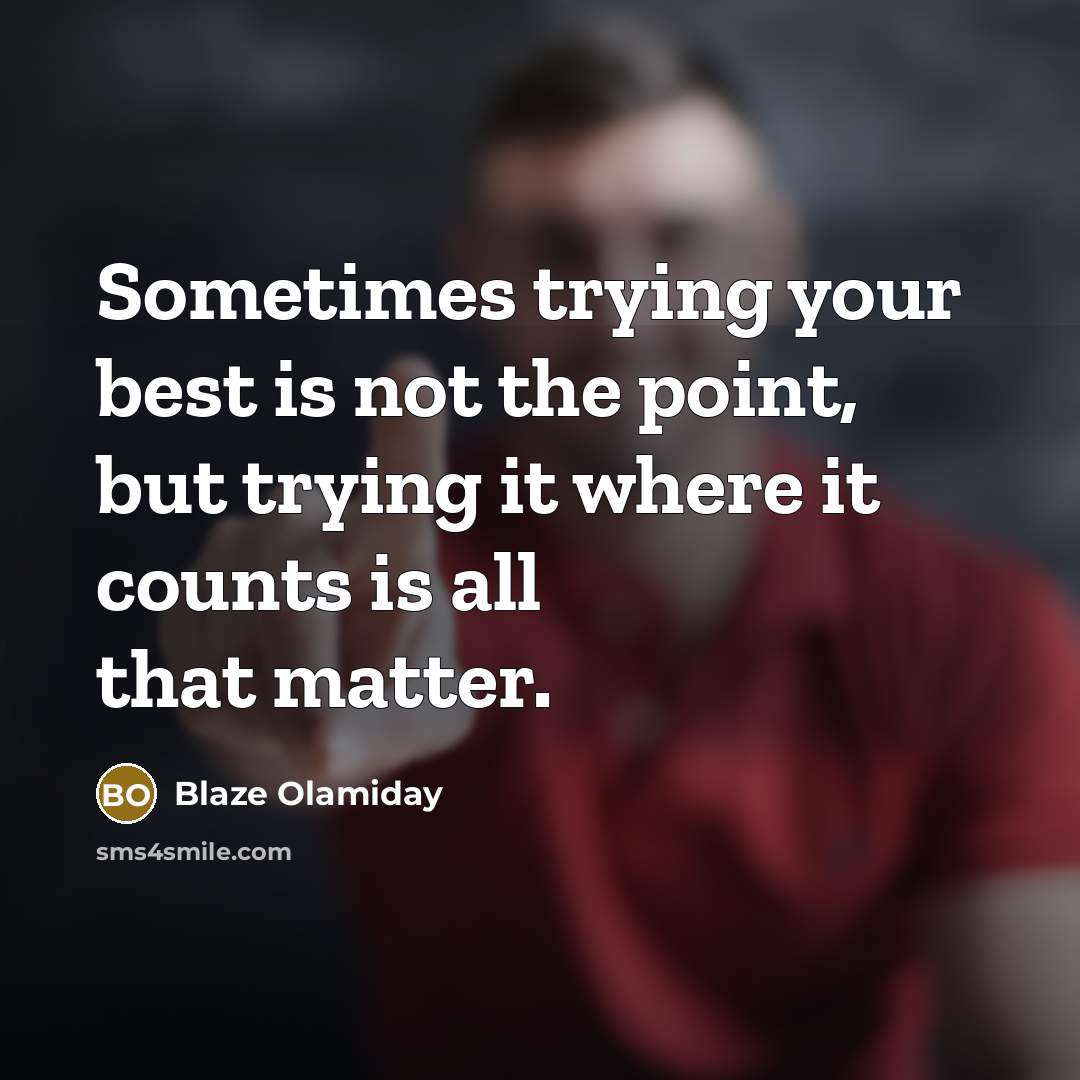 “Sometimes trying your best is not the point, but trying it where it counts is all that matter.” quote by Blaze Olamiday