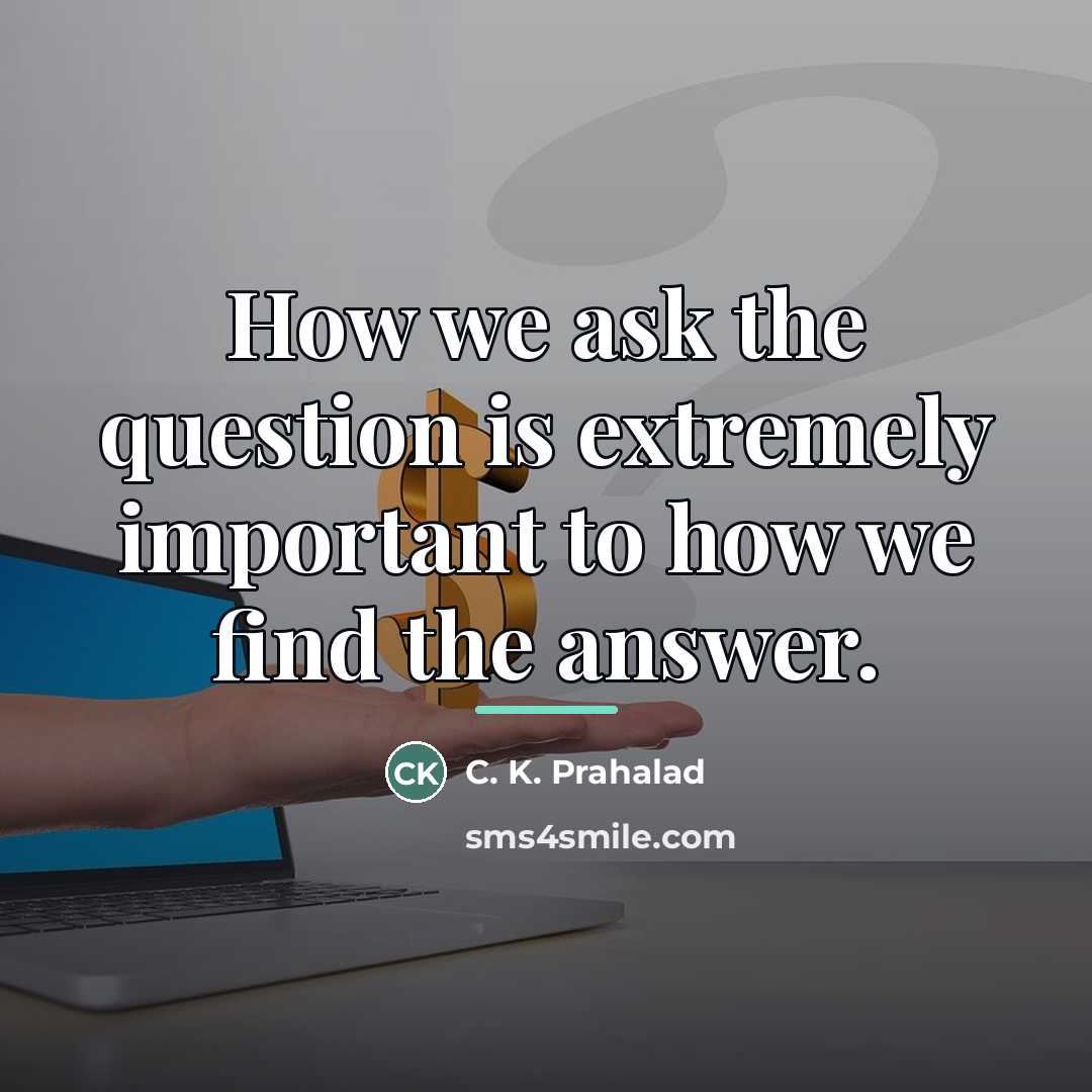 “How we ask the question is extremely important to how…” quote by C. K. Prahalad