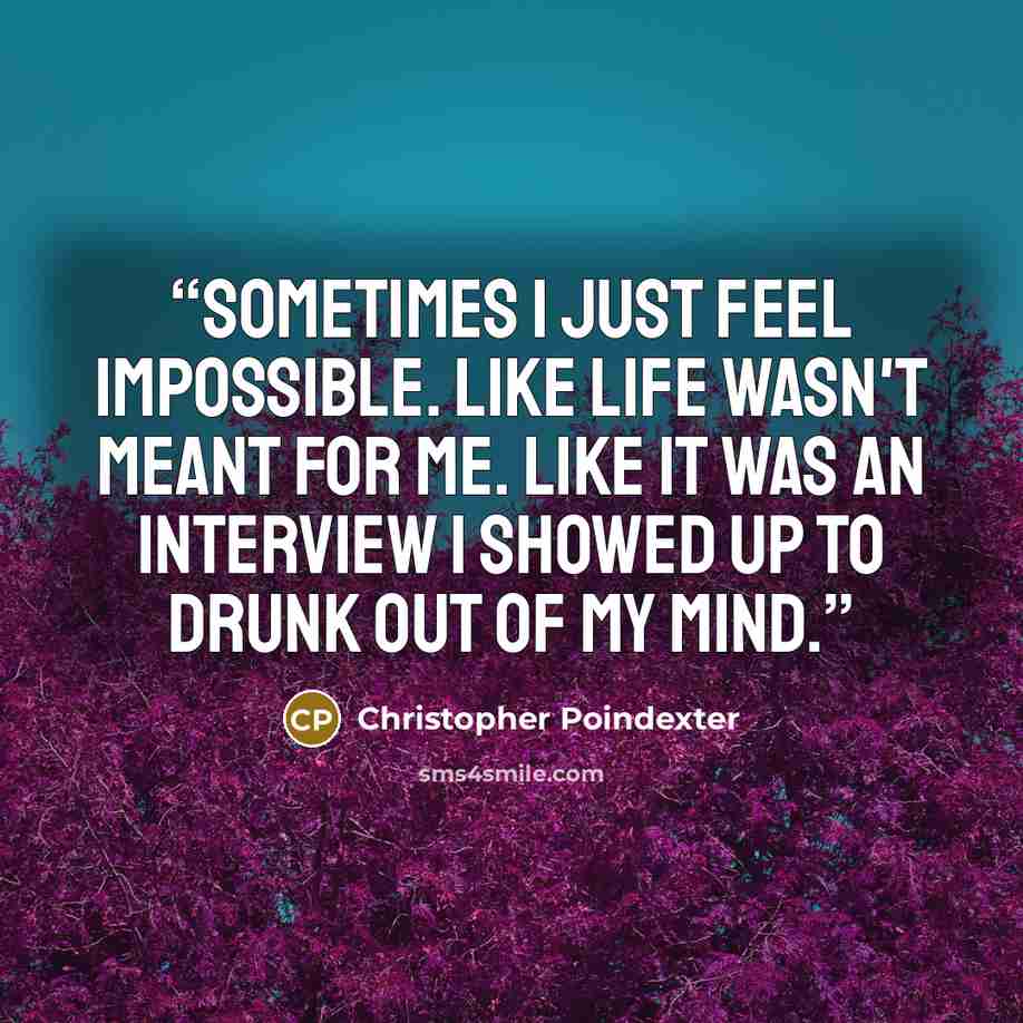 “sometimes i just feel impossible. like life wasn't meant for me. like it was an interview i showed up to drunk out of my mind.” quote by Christopher Poindexter