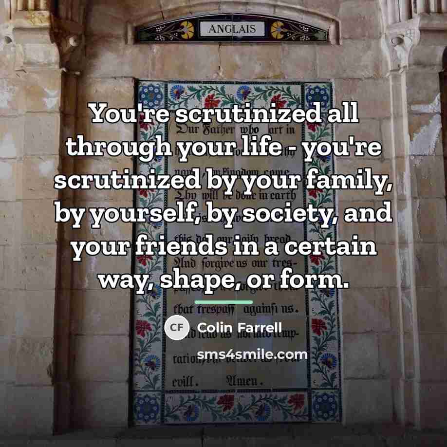 “You're scrutinized all through your life - you're scrutinized by…” quote by Colin Farrell