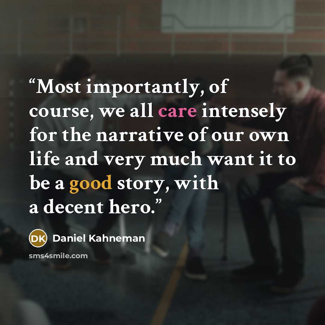 “Most importantly, of course, we all care intensely for the narrative of our own life and very much want it to be a good story, with a decent hero.” quote by Daniel Kahneman