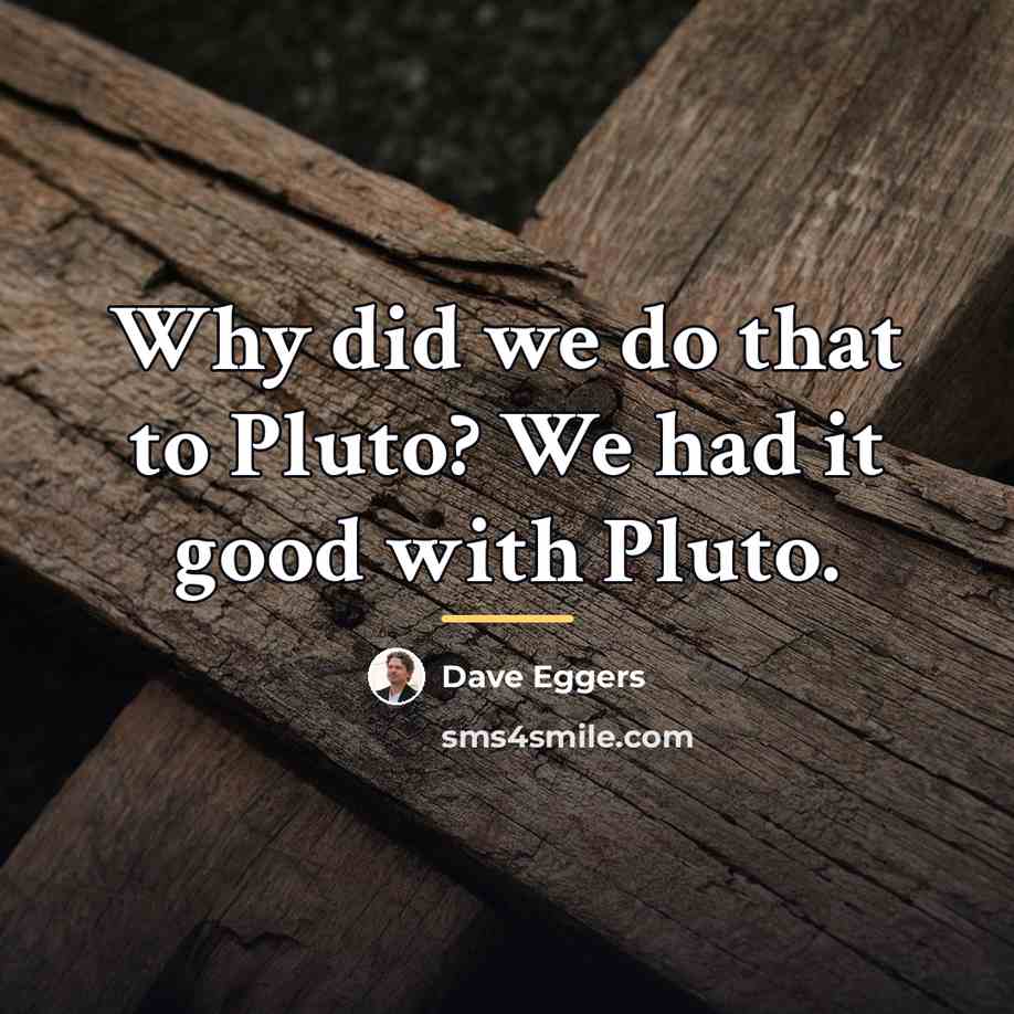 “Why did we do that to Pluto? We had it…” quote by Dave Eggers
