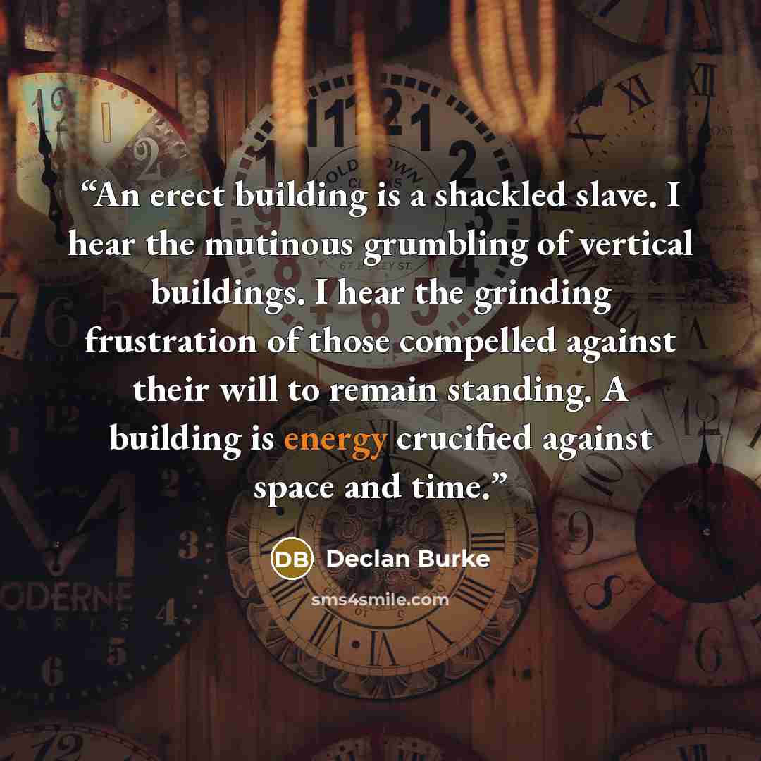 “An erect building is a shackled slave. I hear the mutinous grumbling of vertical buildings. I hear the grinding frustration of those compelled against their will to remain standing. A building is energy crucified against space and time.” quote by Declan Burke