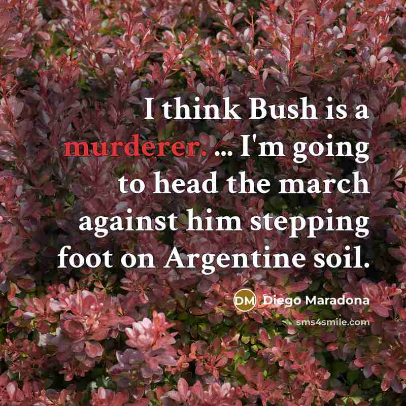 “I think Bush is a murderer. ... I'm going to head the march against him stepping foot on Argentine soil.” quote by Diego Maradona
