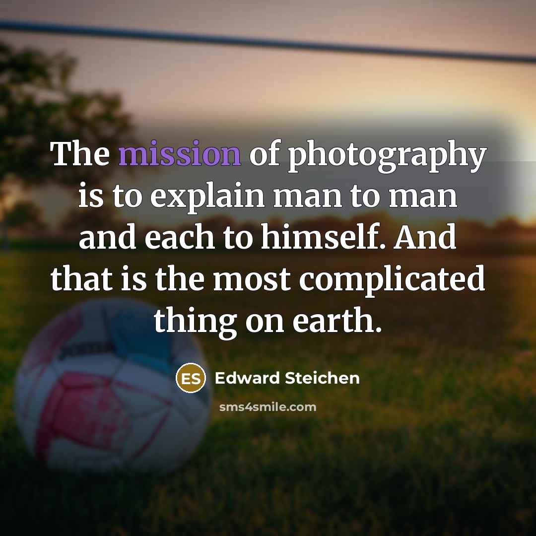 “The mission of photography is to explain man to man…” quote by Edward Steichen