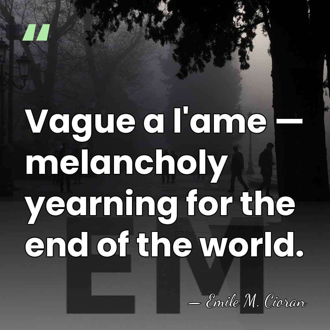 Vague a l'ame — melancholy yearning for the end of the world. - Emile M. Cioran
