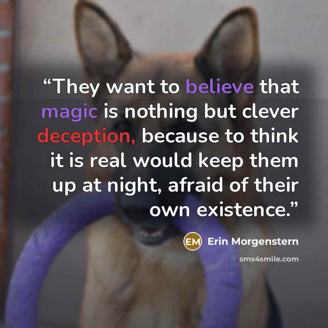 “They want to believe that magic is nothing but clever deception, because to think it is real would keep them up at night, afraid of their own existence.” quote by Erin Morgenstern