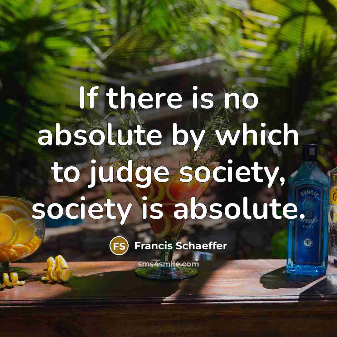 “If there is no absolute by which to judge society, society is absolute.” quote by Francis Schaeffer