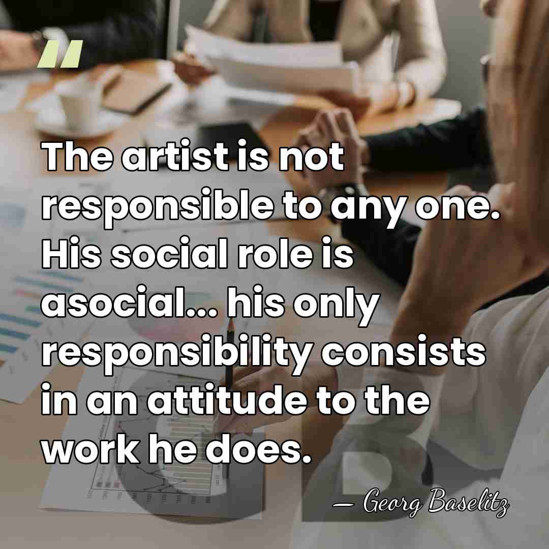 The artist is not responsible to any one. His social role is&hellip; - Georg Baselitz