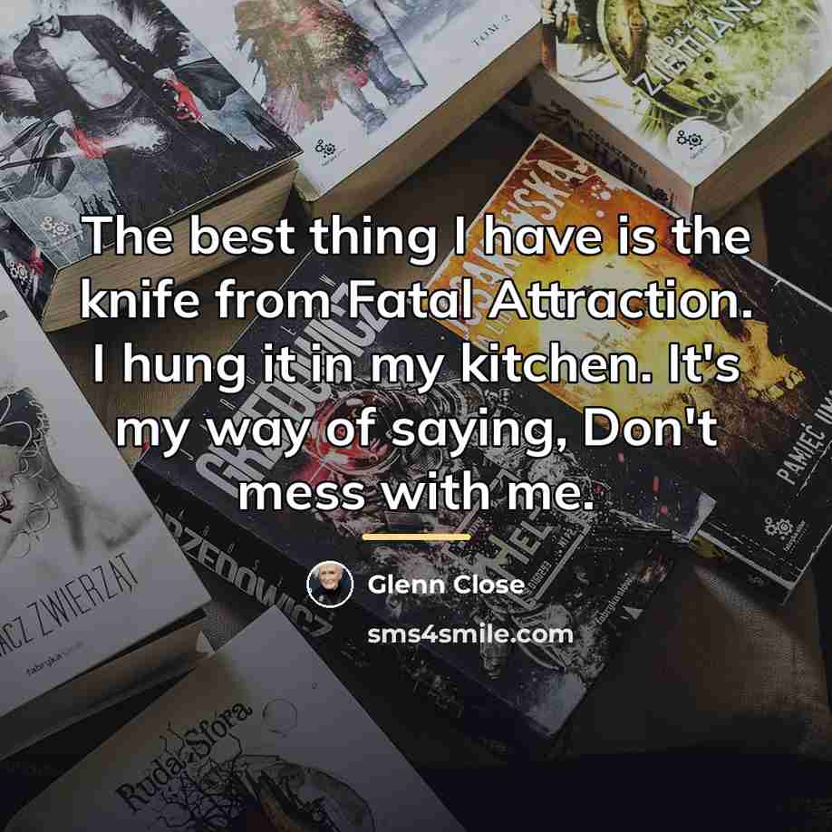 “The best thing I have is the knife from Fatal…” quote by Glenn Close