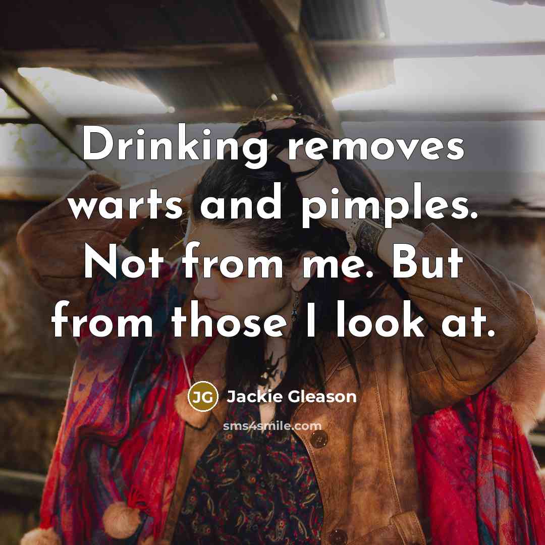 “Drinking removes warts and pimples. Not from me. But from…” quote by Jackie Gleason