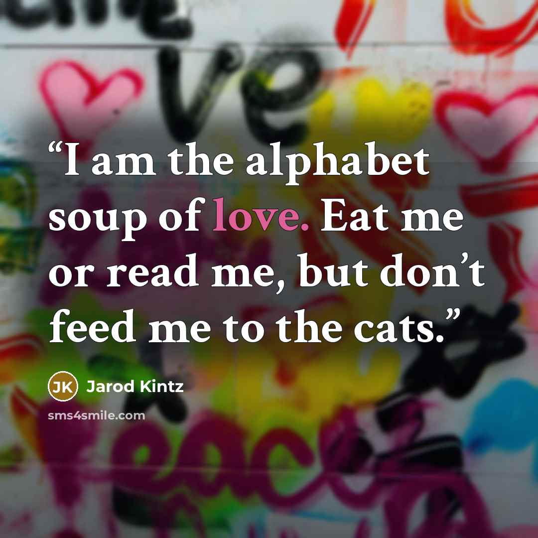 “I am the alphabet soup of love. Eat me or read me, but don’t feed me to the cats.” quote by Jarod Kintz