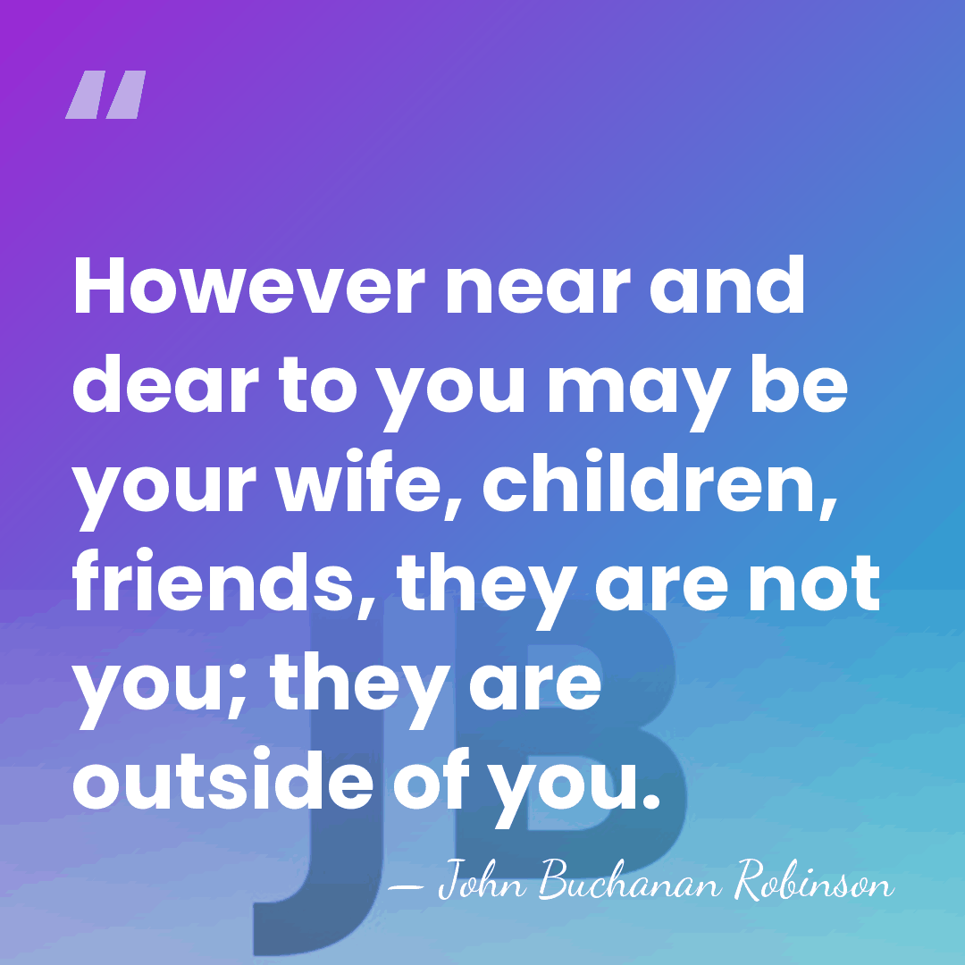 However near and dear to you may be your wife, children, friends,&hellip; - John Buchanan Robinson