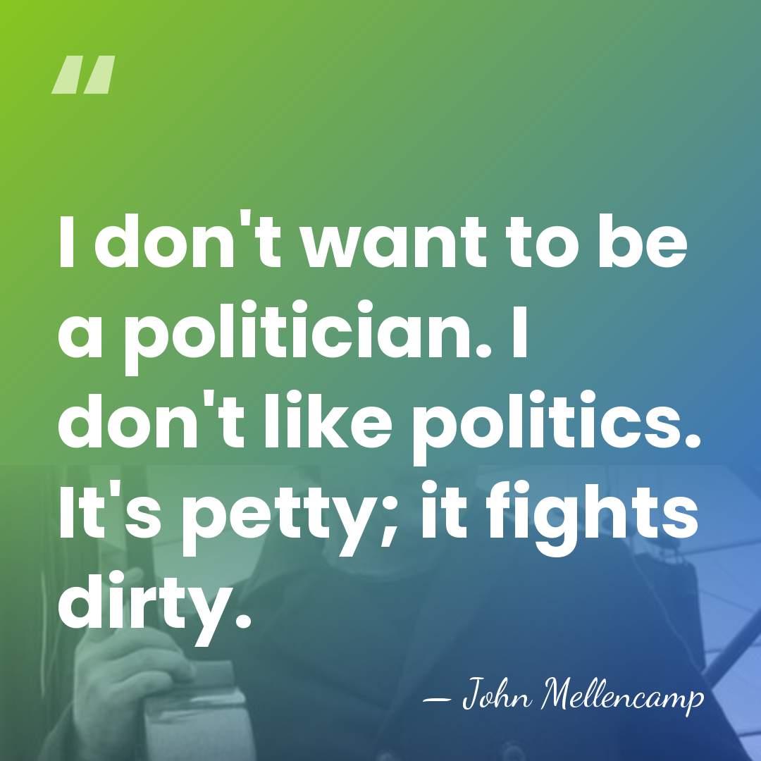 I don't want to be a politician. I don't like politics. It's&hellip; - John Mellencamp