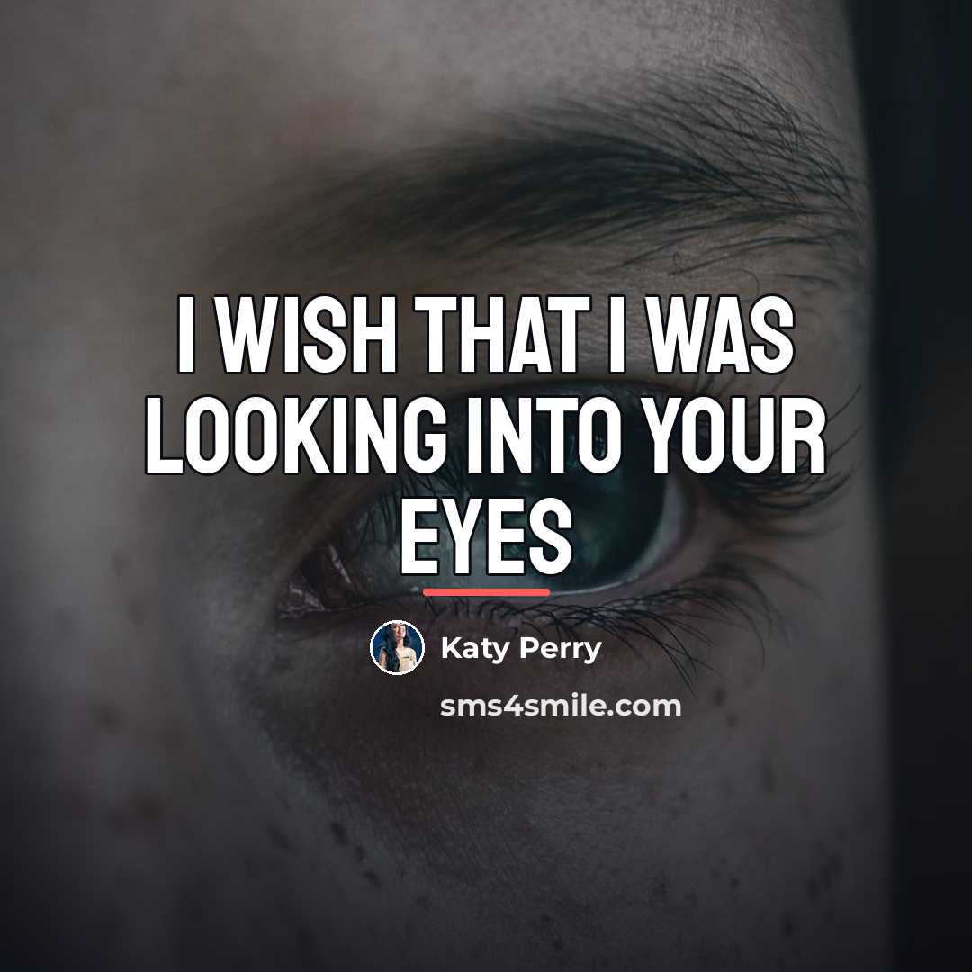 “I wish that I was looking into your eyes…” quote by Katy Perry