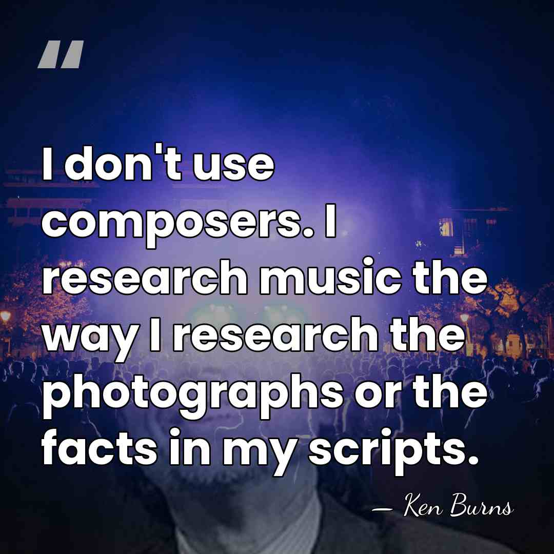I don't use composers. I research music the way I research the&hellip; - Ken Burns