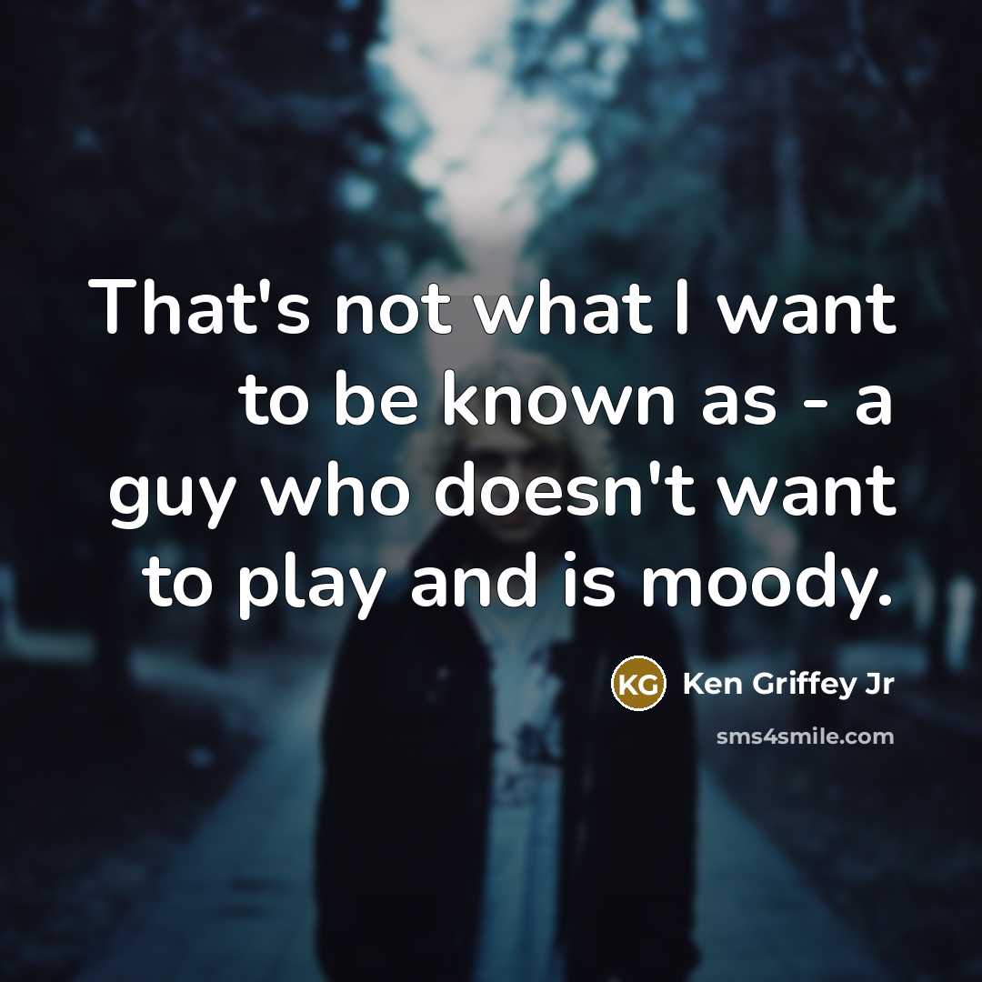 “That's not what I want to be known as - a guy who doesn't want to play and is moody.” quote by Ken Griffey Jr