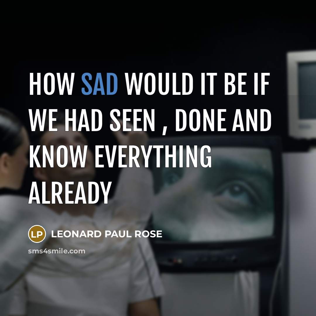 “HOW SAD WOULD IT BE IF WE HAD SEEN , DONE AND KNOW EVERYTHING ALREADY” quote by LEONARD PAUL ROSE