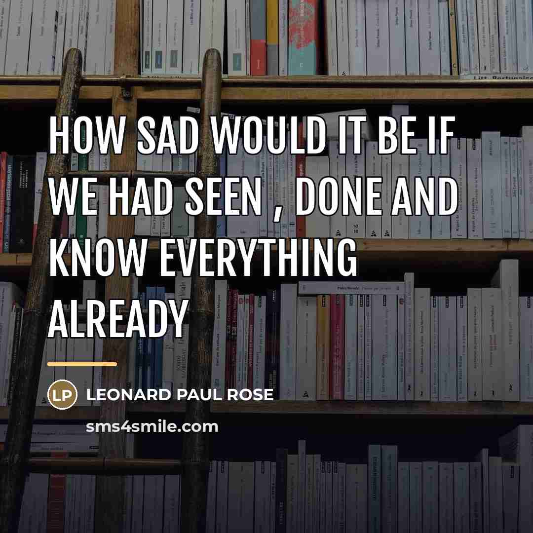 “HOW SAD WOULD IT BE IF WE HAD SEEN ,…” quote by LEONARD PAUL ROSE