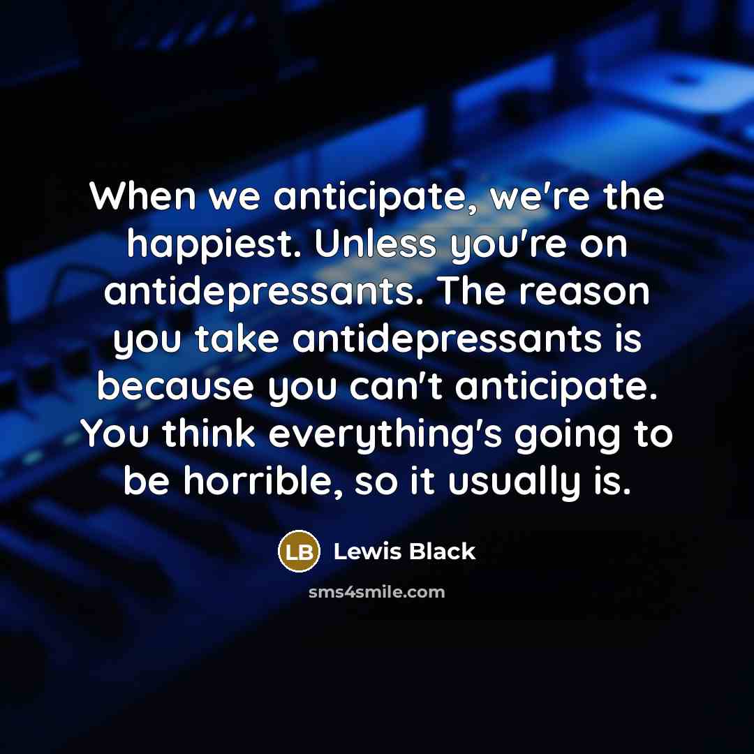 “When we anticipate, we're the happiest. Unless you're on antidepressants.…” quote by Lewis Black