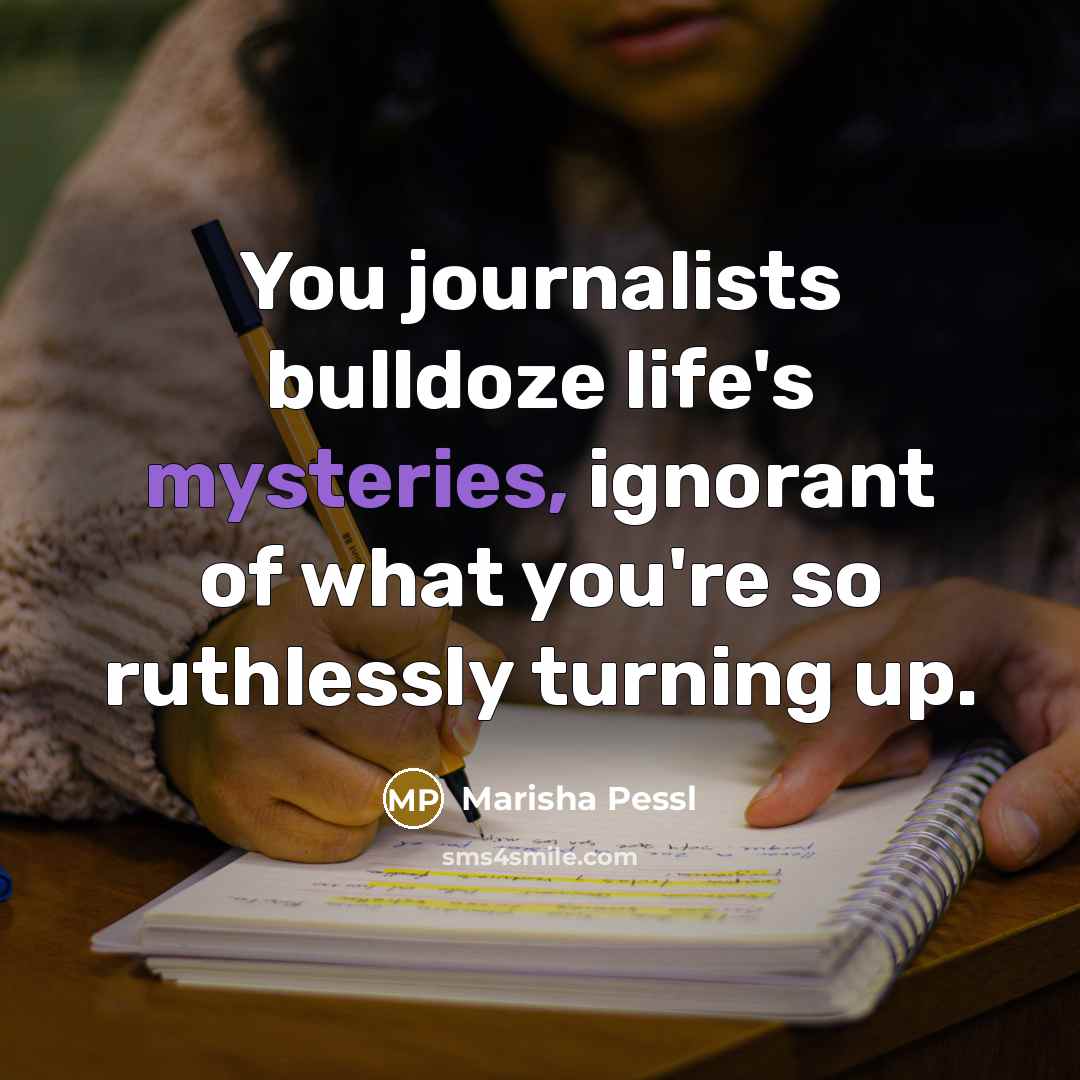 “You journalists bulldoze life's mysteries, ignorant of what you're so…” quote by Marisha Pessl