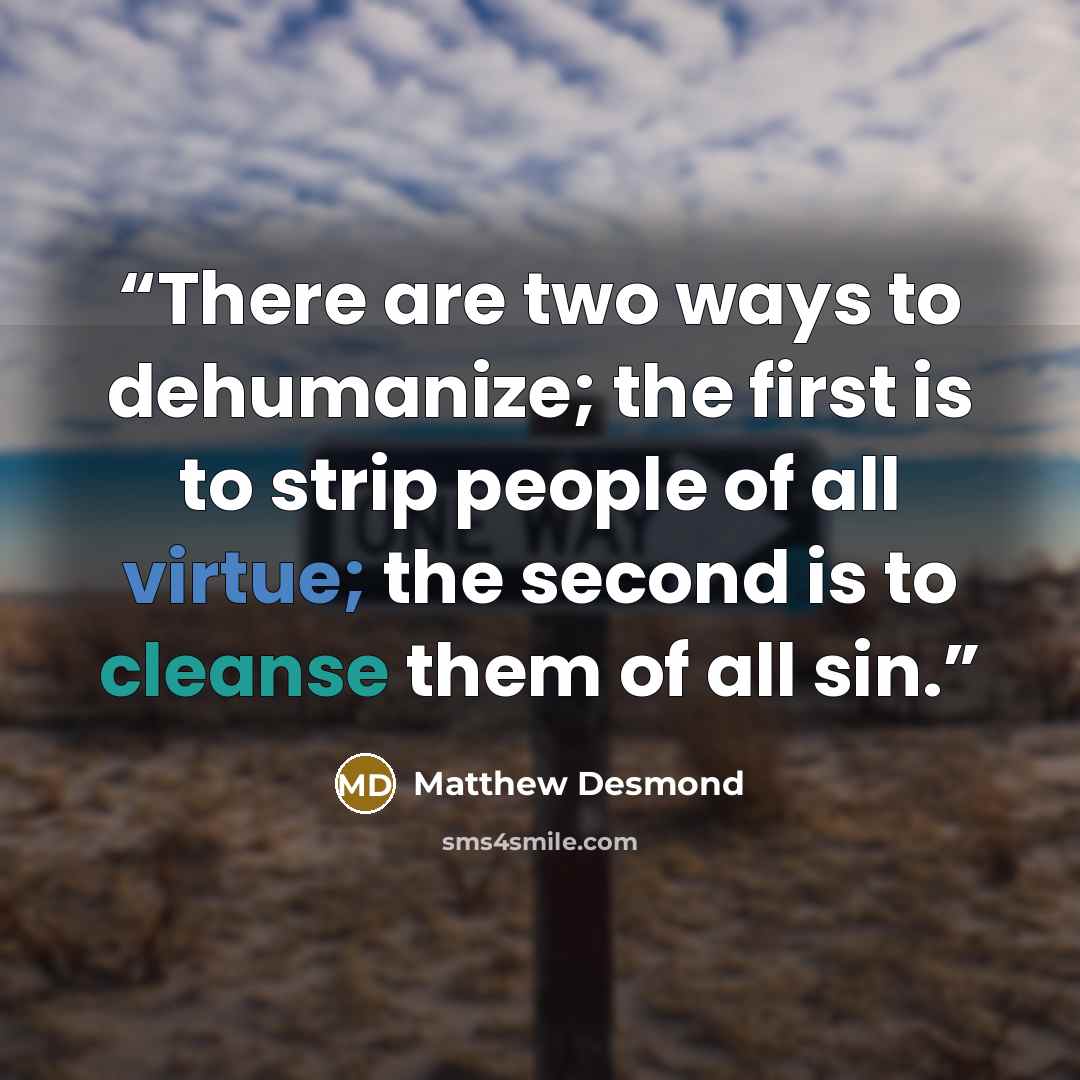 “There are two ways to dehumanize; the first is to strip people of all virtue; the second is to cleanse them of all sin.” quote by Matthew Desmond