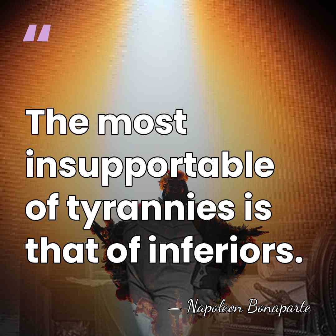 The most insupportable of tyrannies is that of inferiors. - Napoleon Bonaparte