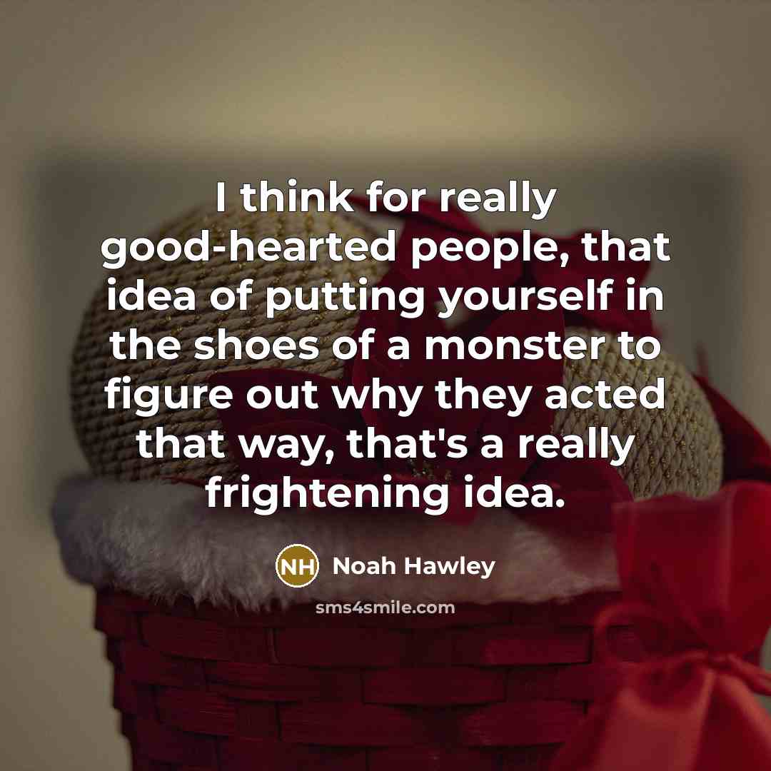 “I think for really good-hearted people, that idea of putting yourself in the shoes of a monster to figure out why they acted that way, that's a really frightening idea.” quote by Noah Hawley