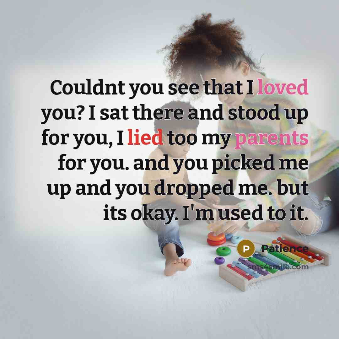 “Couldnt you see that I loved you? I sat there and stood up for you, I lied too my parents for you. and you picked me up and you dropped me. but its okay. I'm used to it.” quote by Patience