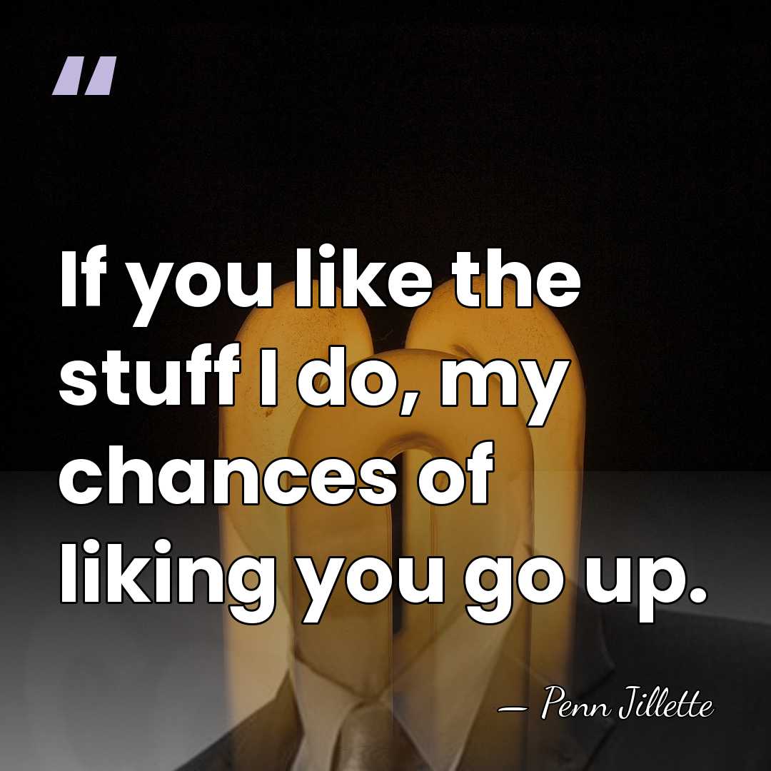 If you like the stuff I do, my chances of liking you&hellip; - Penn Jillette