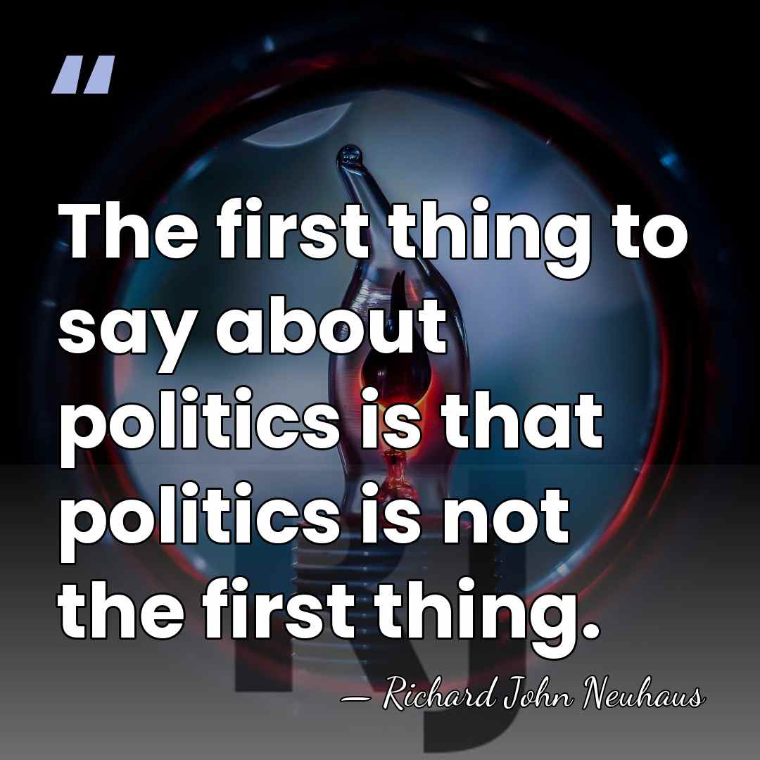 The first thing to say about politics is that politics is not&hellip; - Richard John Neuhaus