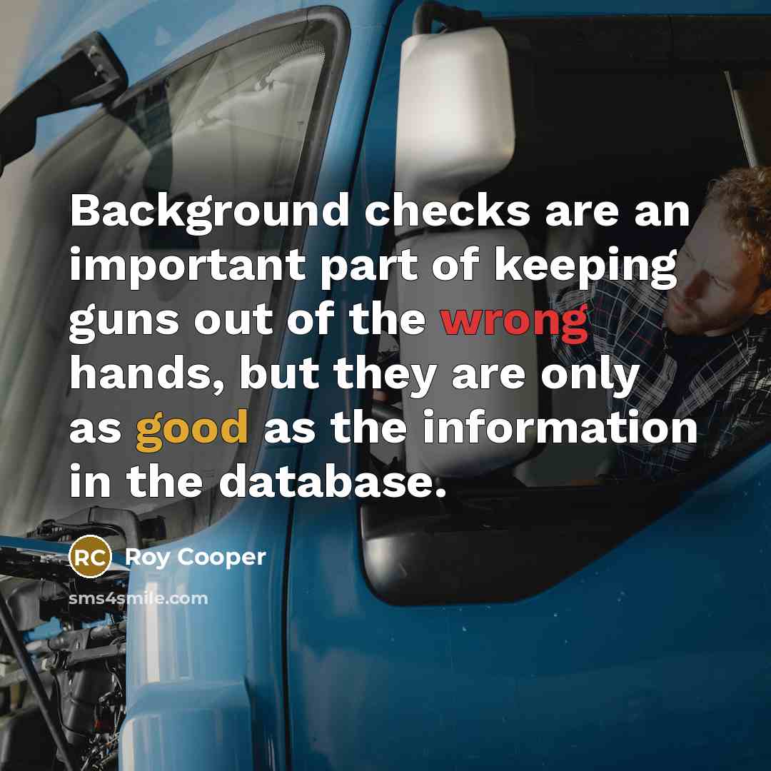 “Background checks are an important part of keeping guns out of the wrong hands, but they are only as good as the information in the database.” quote by Roy Cooper