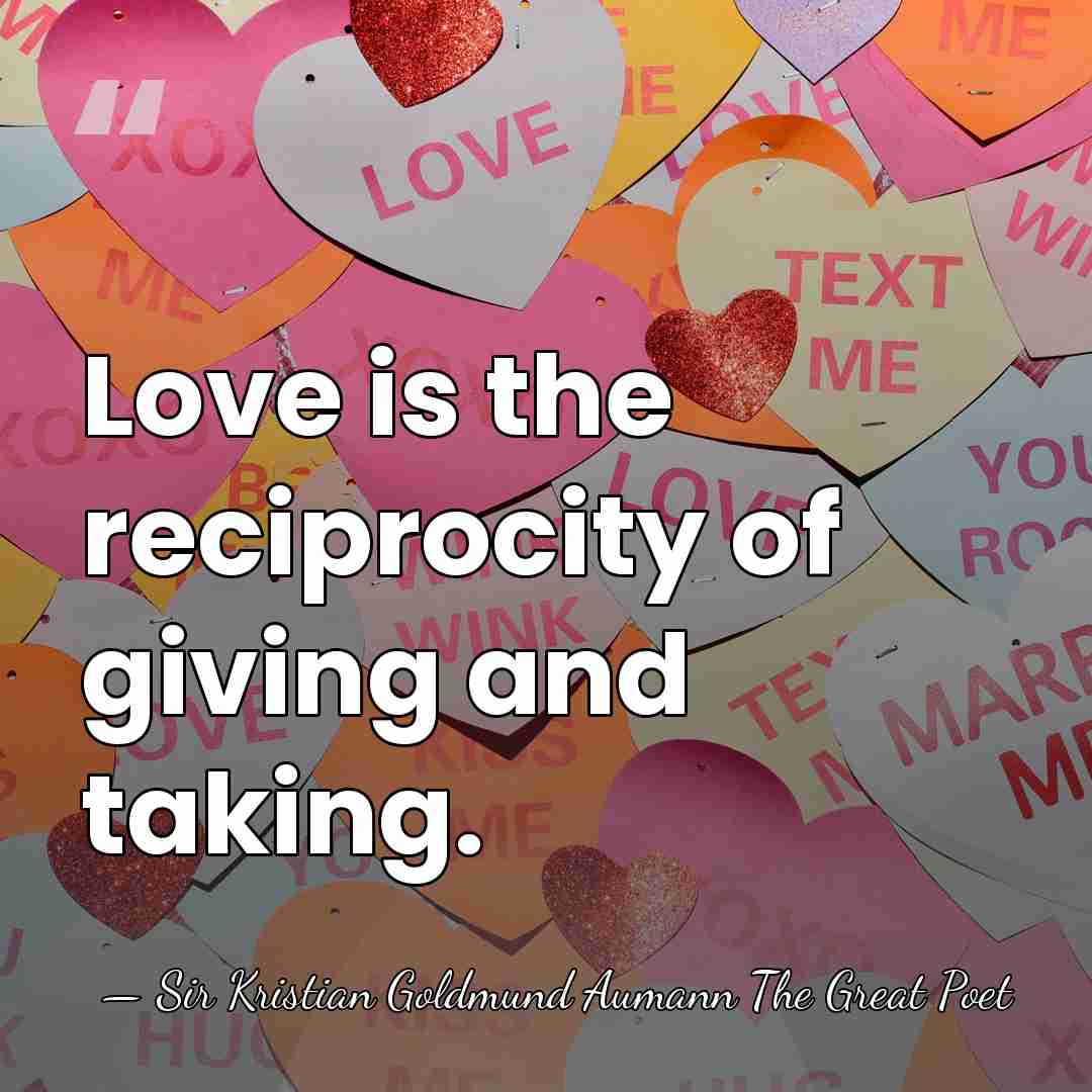 Love is the reciprocity of giving and taking. - Sir Kristian Goldmund Aumann The Great Poet