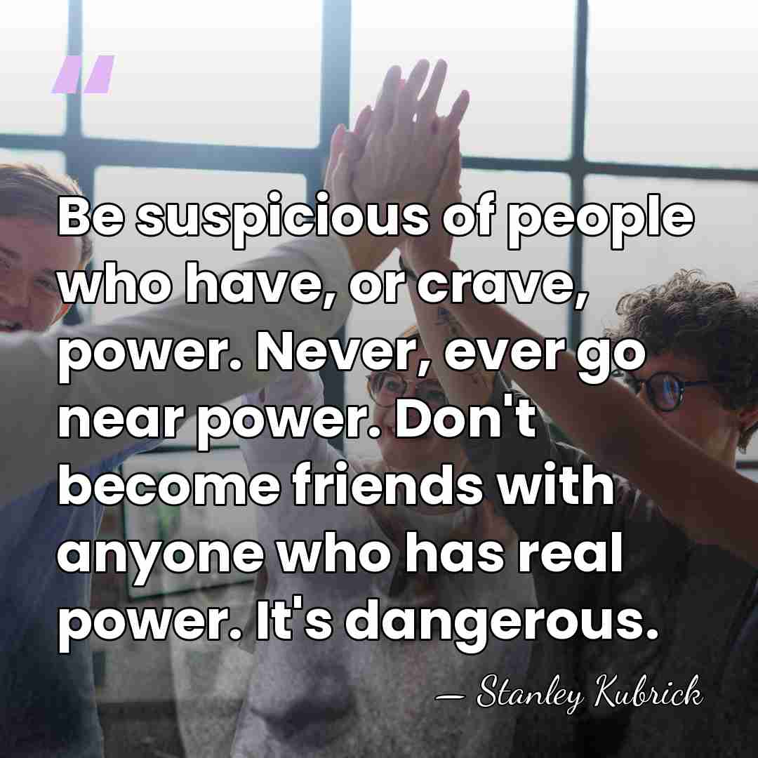 Be suspicious of people who have, or crave, power. Never, ever go&hellip; - Stanley Kubrick