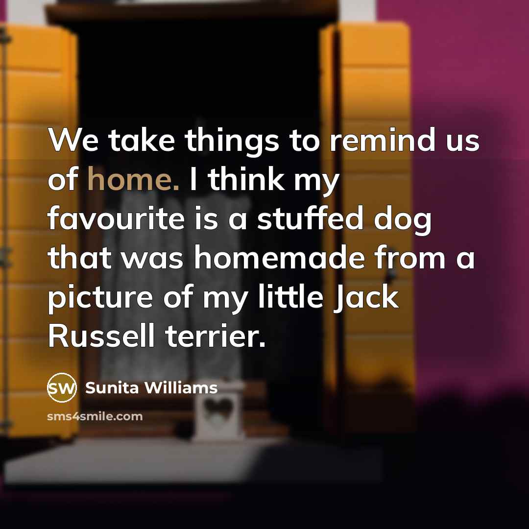 “We take things to remind us of home. I think my favourite is a stuffed dog that was homemade from a picture of my little Jack Russell terrier.” quote by Sunita Williams