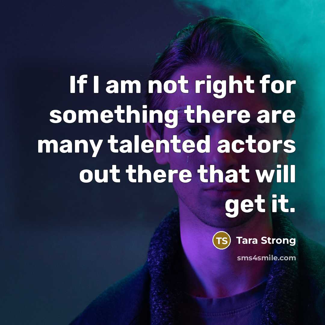 “If I am not right for something there are many talented actors out there that will get it.” quote by Tara Strong