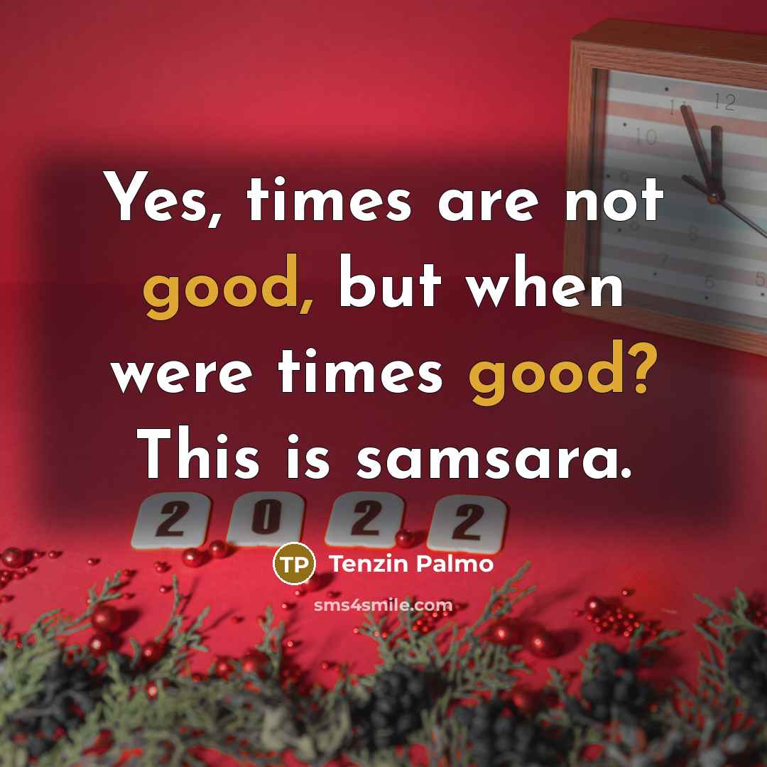“Yes, times are not good, but when were times good? This is samsara.” quote by Tenzin Palmo