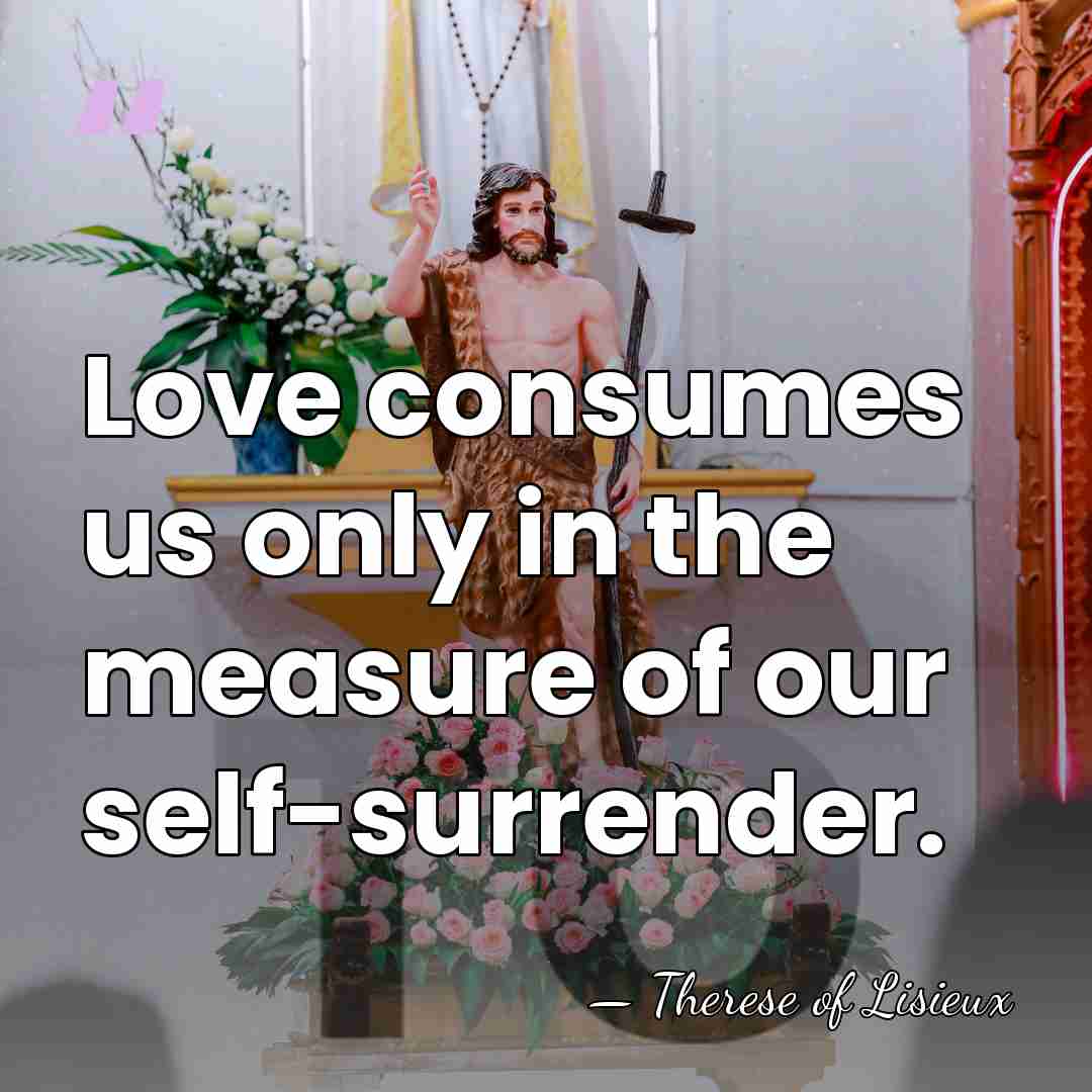 Love consumes us only in the measure of our self-surrender. - Therese of Lisieux