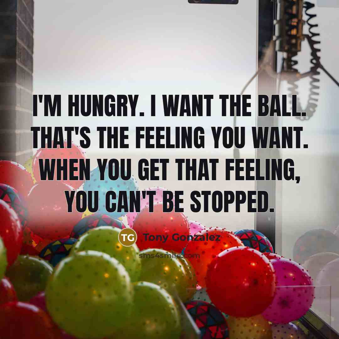 “I'm hungry. I want the ball. That's the feeling you…” quote by Tony Gonzalez