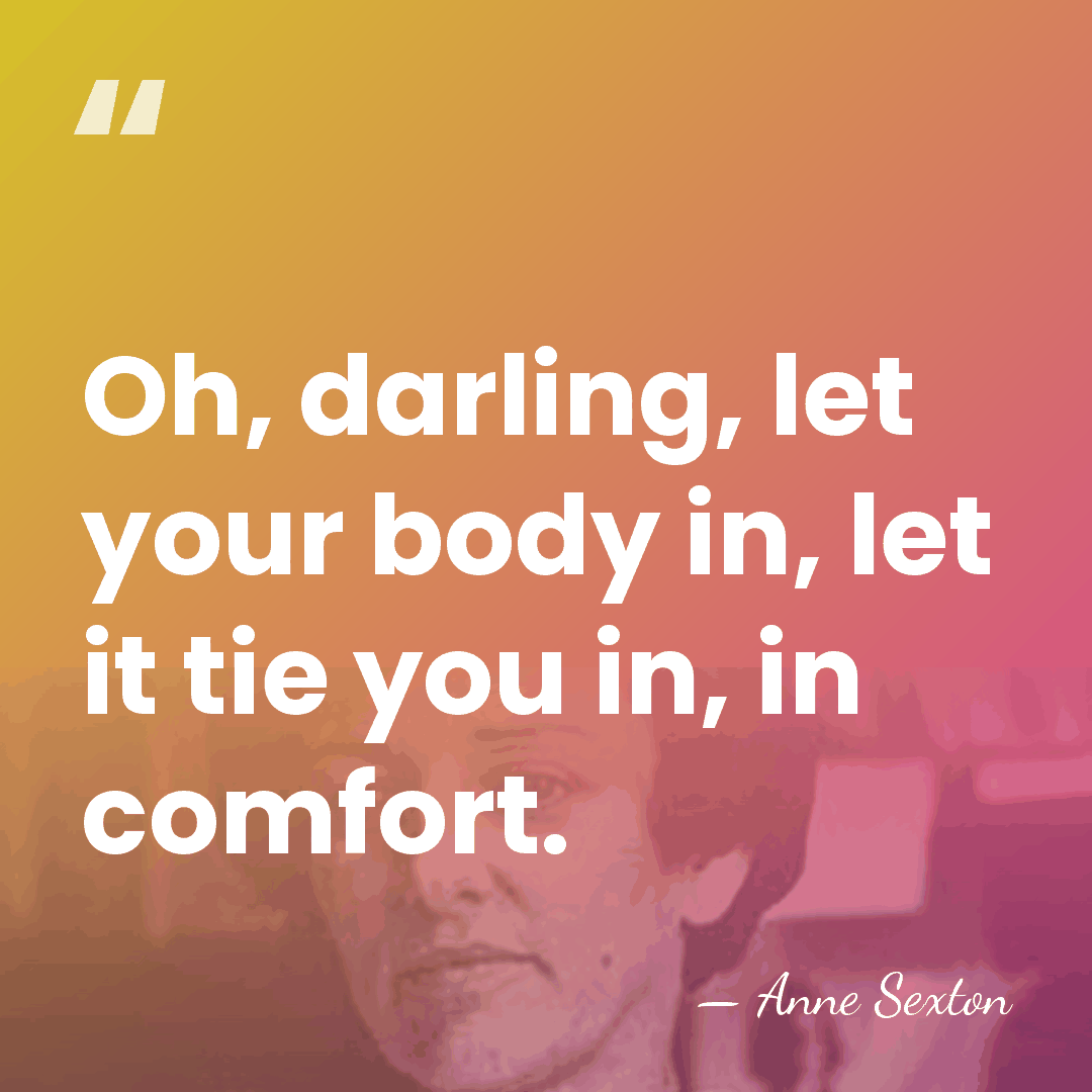 Oh, darling, let your body in, let it tie you in, in&hellip; - Anne Sexton