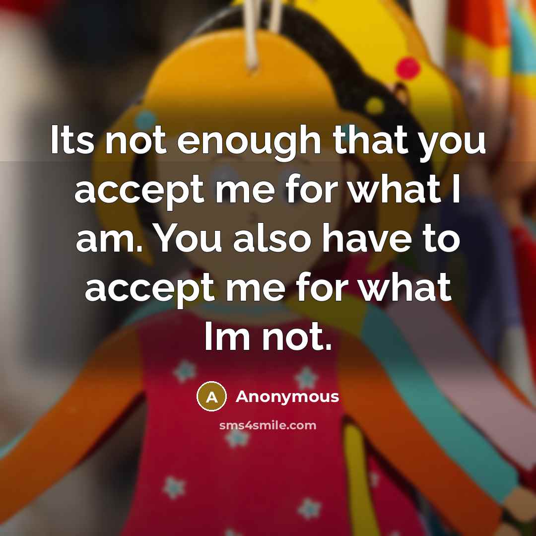 “Its not enough that you accept me for what I am. You also have to accept me for what Im not.” quote by Anonymous
