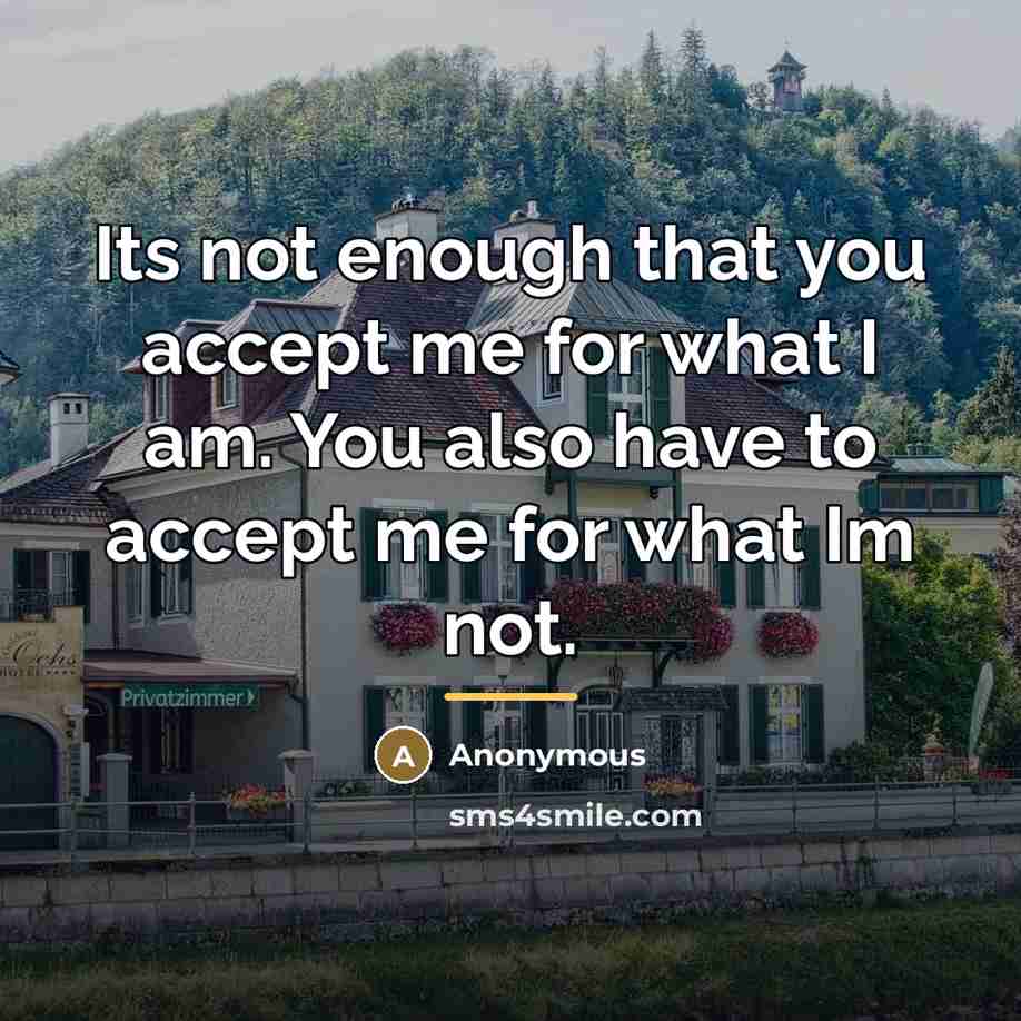 “Its not enough that you accept me for what I…” quote by Anonymous