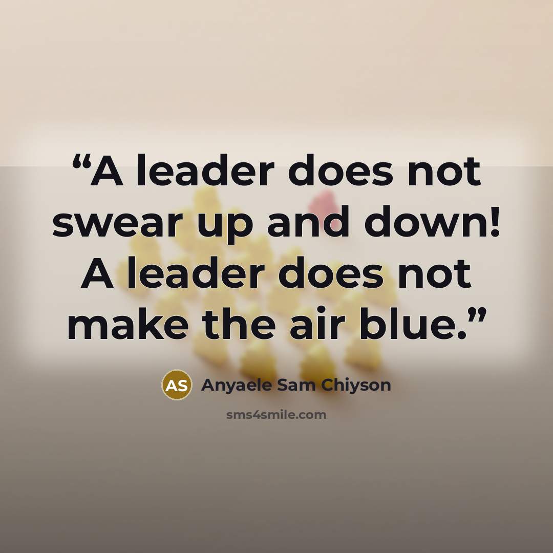 “A leader does not swear up and down! A leader does not make the air blue.” quote by Anyaele Sam Chiyson