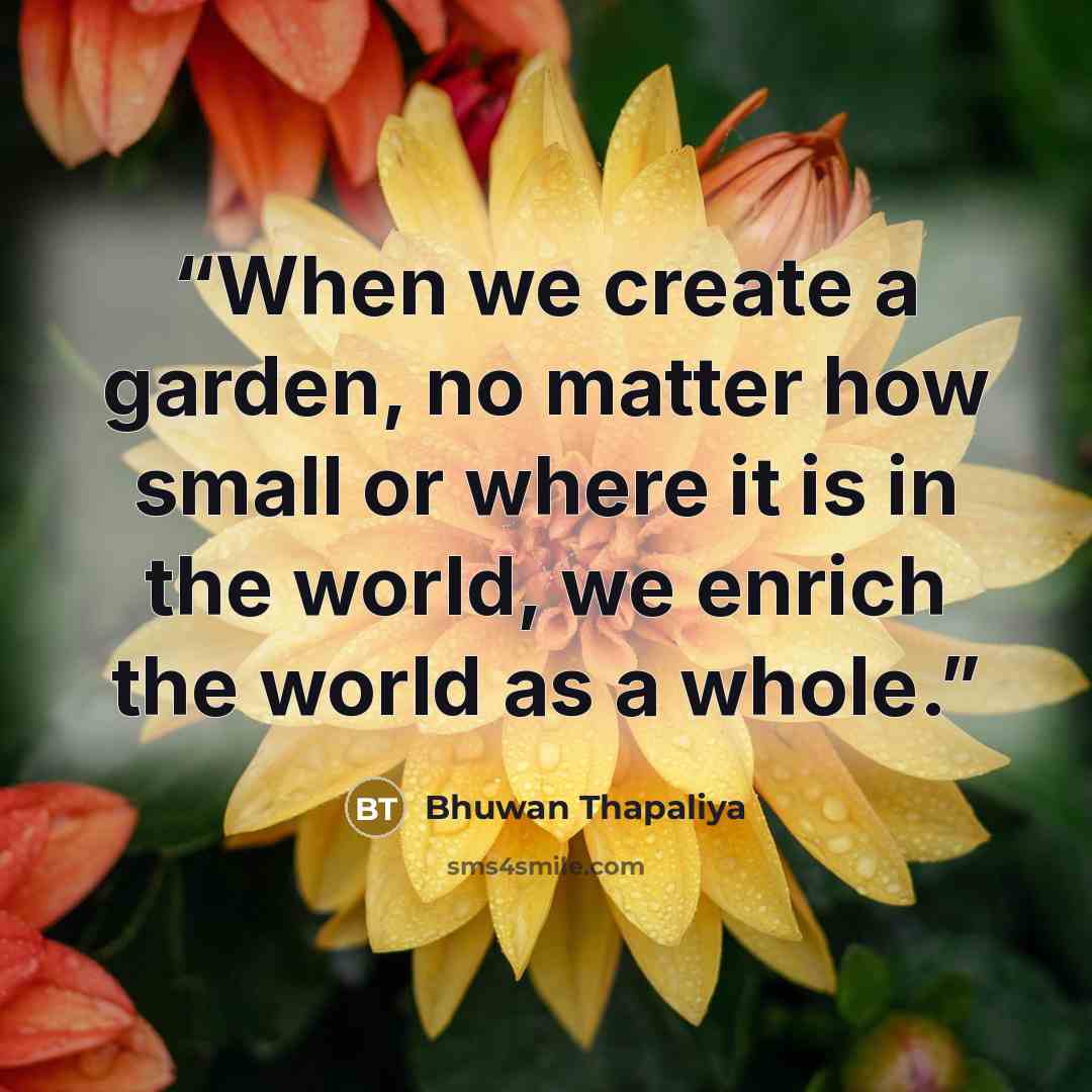 “When we create a garden, no matter how small or where it is in the world, we enrich the world as a whole.” quote by Bhuwan Thapaliya