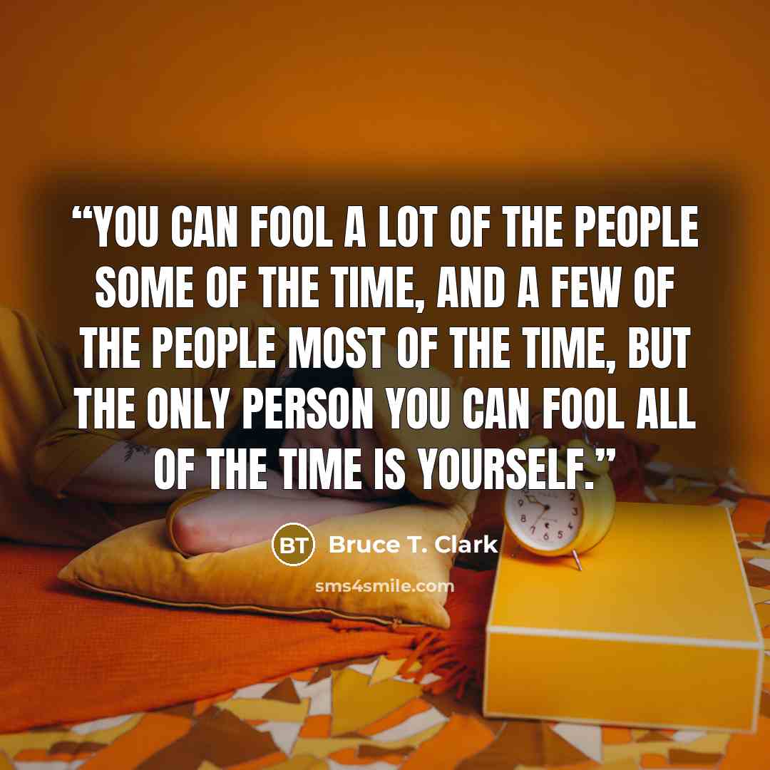 “You can fool a lot of the people some of the time, and a few of the people most of the time, but the only person you can fool all of the time is yourself.” quote by Bruce T. Clark