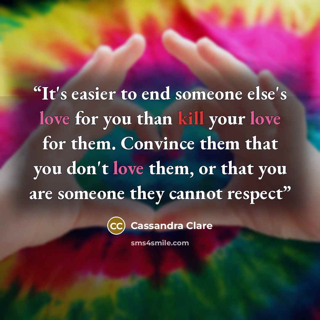 “It's easier to end someone else's love for you than kill your love for them. Convince them that you don't love them, or that you are someone they cannot respect” quote by Cassandra Clare