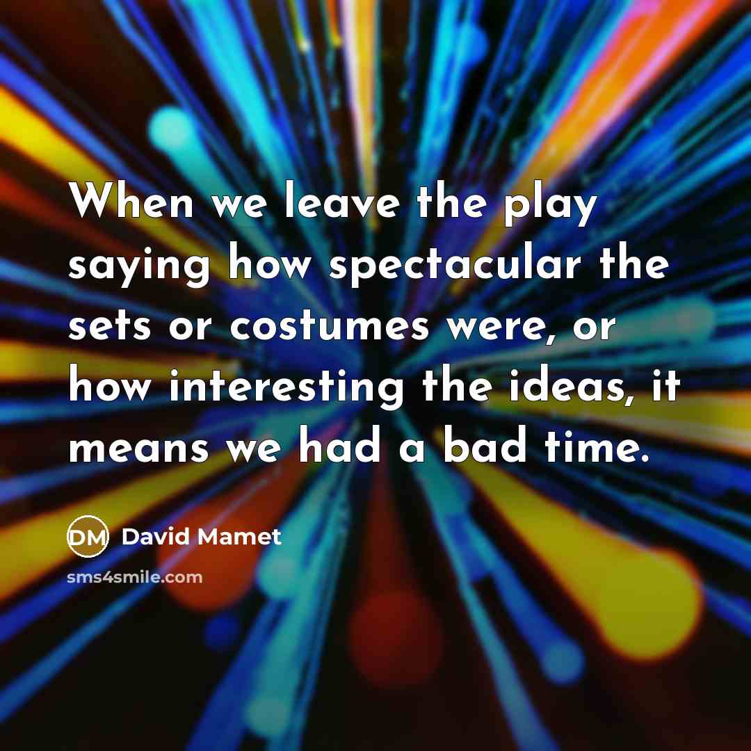 “When we leave the play saying how spectacular the sets or costumes were, or how interesting the ideas, it means we had a bad time.” quote by David Mamet